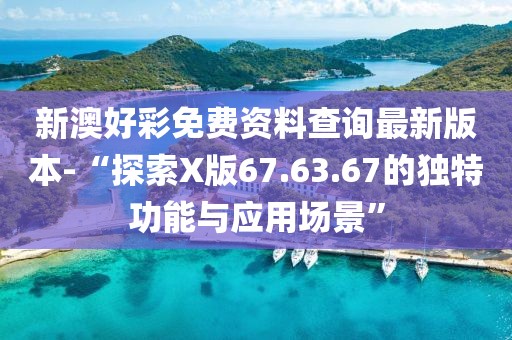新澳好彩免费资料查询最新版本-“探索X版67.63.67的独特功能与应用场景”