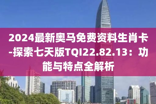 2024最新奥马免费资料生肖卡-探索七天版TQI22.82.13：功能与特点全解析