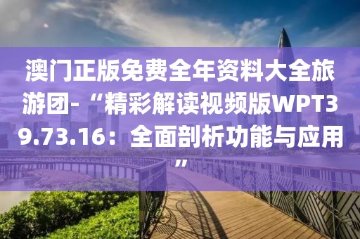 澳门正版免费全年资料大全旅游团-“精彩解读视频版WPT39.73.16：全面剖析功能与应用”