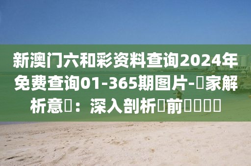 新澳门六和彩资料查询2024年免费查询01-365期图片-專家解析意見：深入剖析當前熱門話題