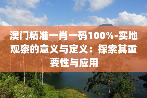 澳门精准一肖一码100%-实地观察的意义与定义：探索其重要性与应用