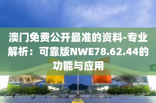 澳门免费公开最准的资料-专业解析：可靠版NWE78.62.44的功能与应用