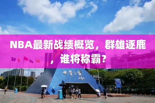NBA最新战绩概览，群雄逐鹿，谁将称霸？