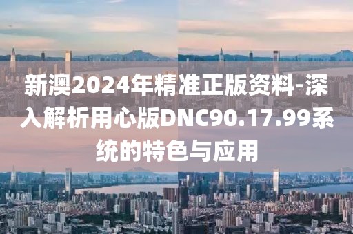 新澳2024年精准正版资料-深入解析用心版DNC90.17.99系统的特色与应用