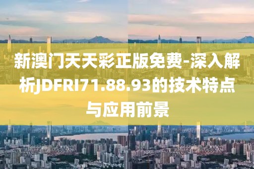 新澳门天天彩正版免费-深入解析JDFRI71.88.93的技术特点与应用前景
