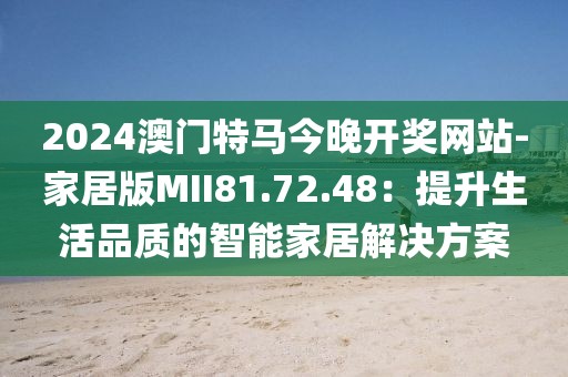 2024澳门特马今晚开奖网站-家居版MII81.72.48：提升生活品质的智能家居解决方案