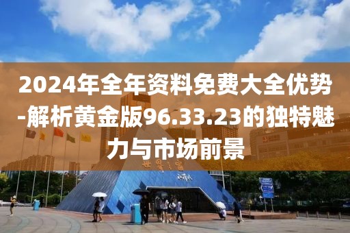 2024年全年资料免费大全优势-解析黄金版96.33.23的独特魅力与市场前景