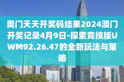 奥门天天开奖码结果2024澳门开奖记录4月9日-探索竞技版UWM92.26.47的全新玩法与策略