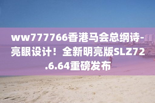 ww777766香港马会总纲诗-亮眼设计！全新明亮版SLZ72.6.64重磅发布