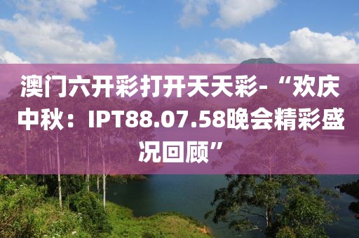澳门六开彩打开天天彩-“欢庆中秋：IPT88.07.58晚会精彩盛况回顾”