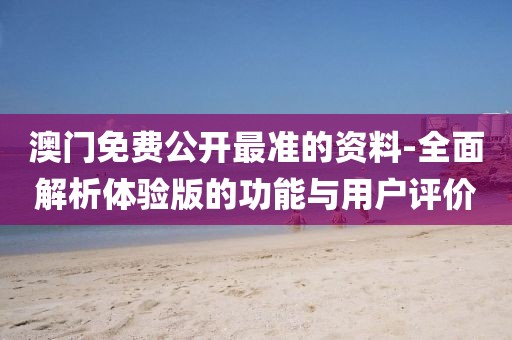 澳门免费公开最准的资料-全面解析体验版的功能与用户评价