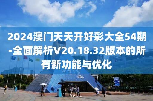 2024澳门天天开好彩大全54期-全面解析V20.18.32版本的所有新功能与优化