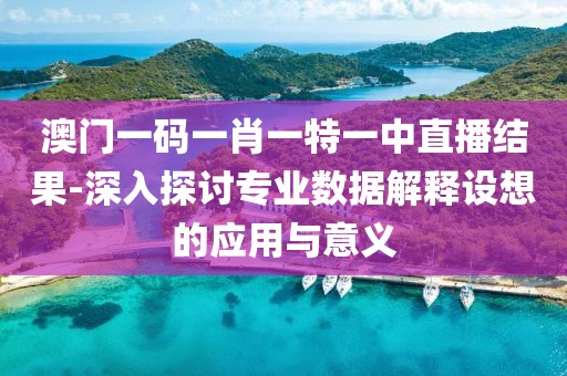澳门一码一肖一特一中直播结果-深入探讨专业数据解释设想的应用与意义