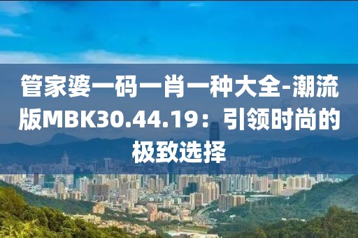 管家婆一码一肖一种大全-潮流版MBK30.44.19：引领时尚的极致选择