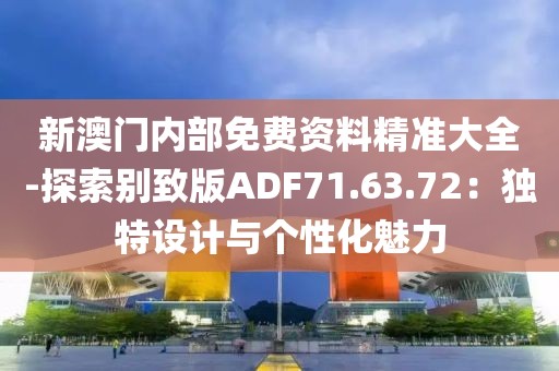 新澳门内部免费资料精准大全-探索别致版ADF71.63.72：独特设计与个性化魅力