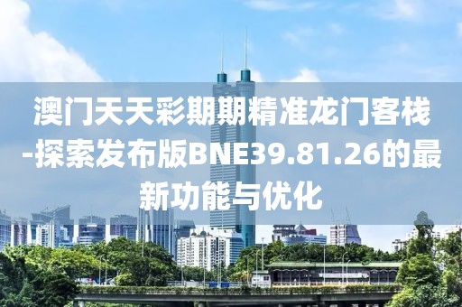 澳门天天彩期期精准龙门客栈-探索发布版BNE39.81.26的最新功能与优化