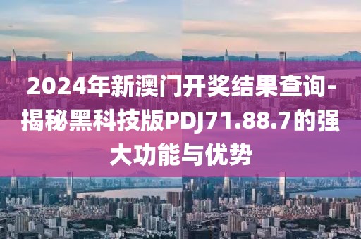 2024年新澳门开奖结果查询-揭秘黑科技版PDJ71.88.7的强大功能与优势