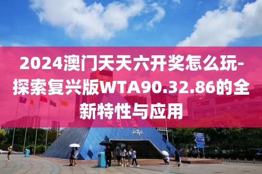2024澳门天天六开奖怎么玩-探索复兴版WTA90.32.86的全新特性与应用