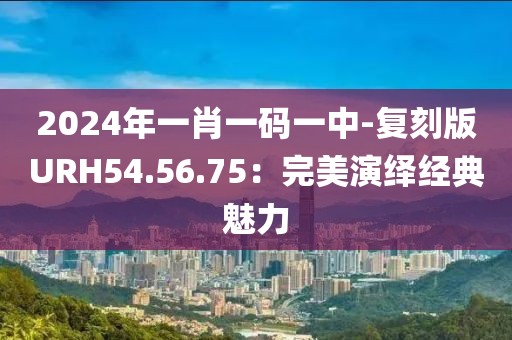 2024年一肖一码一中-复刻版URH54.56.75：完美演绎经典魅力