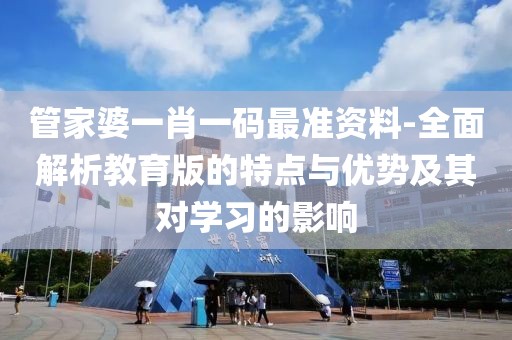 管家婆一肖一码最准资料-全面解析教育版的特点与优势及其对学习的影响