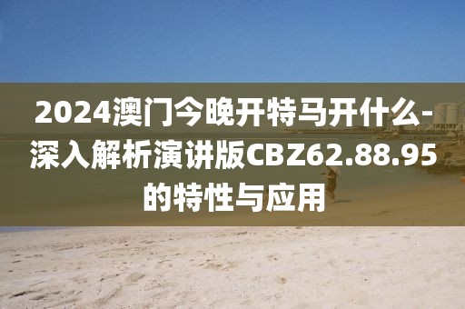 2024澳门今晚开特马开什么-深入解析演讲版CBZ62.88.95的特性与应用
