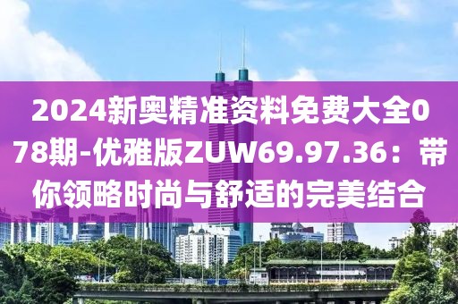 2024新奥精准资料免费大全078期-优雅版ZUW69.97.36：带你领略时尚与舒适的完美结合