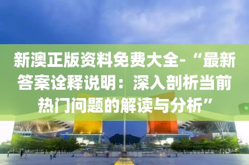 新澳正版资料免费大全-“最新答案诠释说明：深入剖析当前热门问题的解读与分析”
