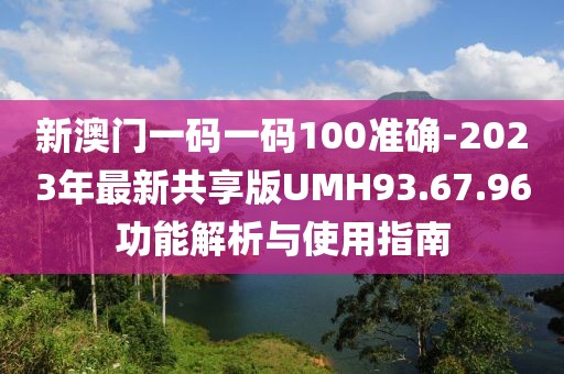 新澳门一码一码100准确-2023年最新共享版UMH93.67.96功能解析与使用指南