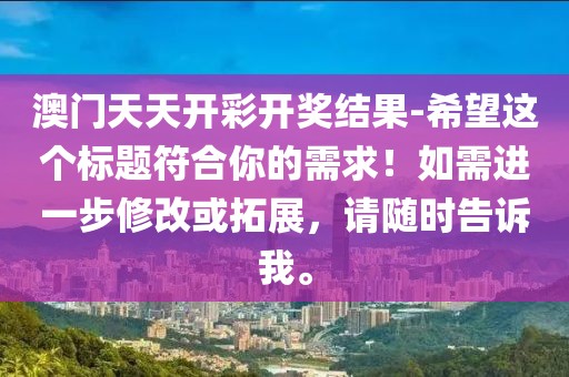 澳门天天开彩开奖结果-希望这个标题符合你的需求！如需进一步修改或拓展，请随时告诉我。