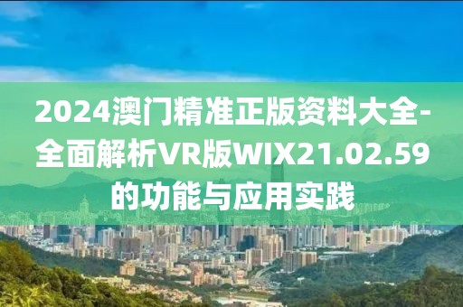2024澳门精准正版资料大全-全面解析VR版WIX21.02.59的功能与应用实践
