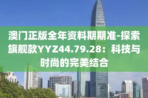 澳门正版全年资料期期准-探索旗舰款YYZ44.79.28：科技与时尚的完美结合