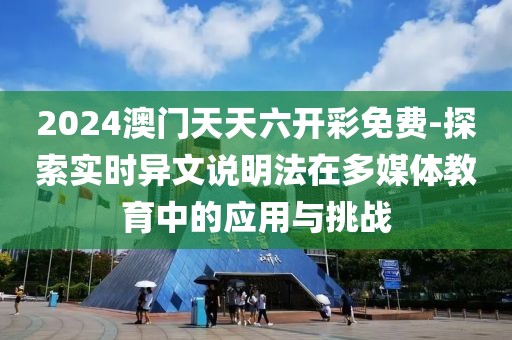 2024澳门天天六开彩免费-探索实时异文说明法在多媒体教育中的应用与挑战
