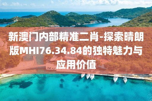 新澳门内部精准二肖-探索晴朗版MHI76.34.84的独特魅力与应用价值