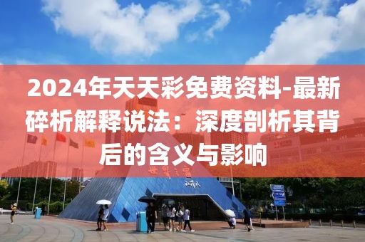 2024年天天彩免费资料-最新碎析解释说法：深度剖析其背后的含义与影响