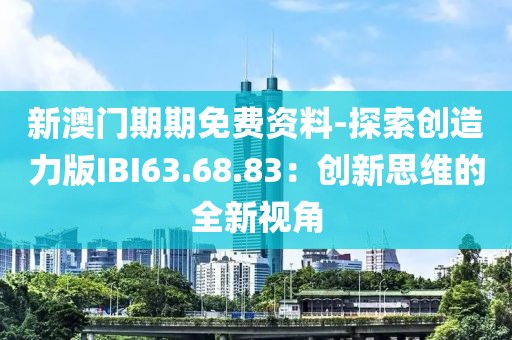 新澳门期期免费资料-探索创造力版IBI63.68.83：创新思维的全新视角