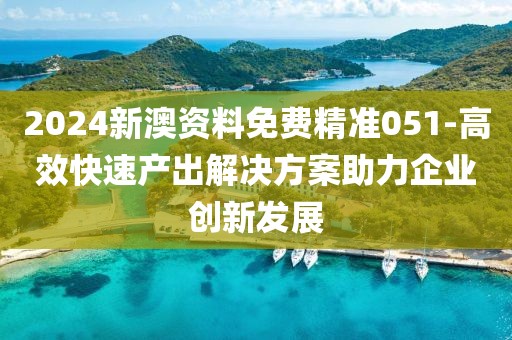 2024新澳资料免费精准051-高效快速产出解决方案助力企业创新发展