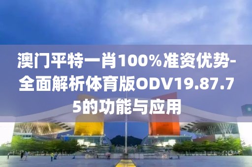 澳门平特一肖100%准资优势-全面解析体育版ODV19.87.75的功能与应用