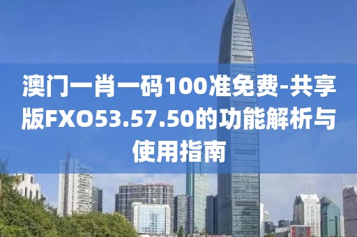 澳门一肖一码100准免费-共享版FXO53.57.50的功能解析与使用指南