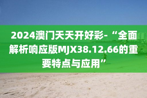 2024澳门天天开好彩-“全面解析响应版MJX38.12.66的重要特点与应用”