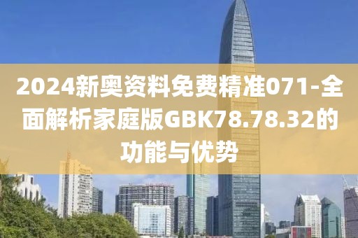 2024新奥资料免费精准071-全面解析家庭版GBK78.78.32的功能与优势