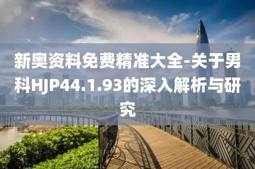 新奥资料免费精准大全-关于男科HJP44.1.93的深入解析与研究