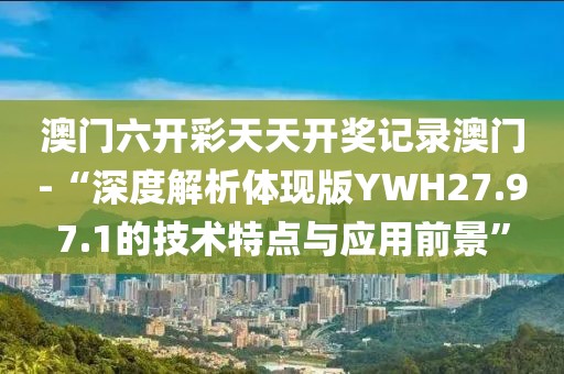 澳门六开彩天天开奖记录澳门-“深度解析体现版YWH27.97.1的技术特点与应用前景”
