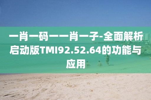 一肖一码一一肖一子-全面解析启动版TMI92.52.64的功能与应用