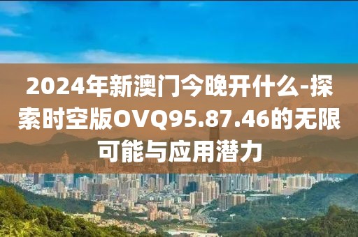 2024年新澳门今晚开什么-探索时空版OVQ95.87.46的无限可能与应用潜力