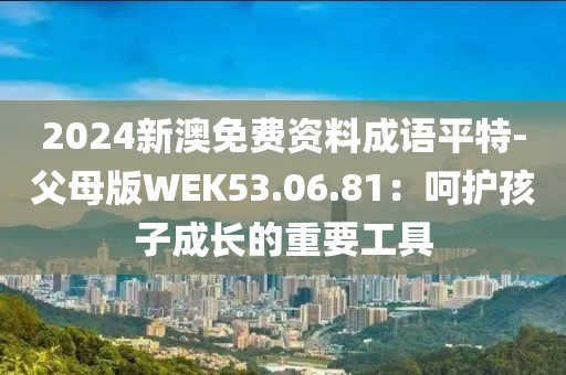 2024新澳免费资料成语平特-父母版WEK53.06.81：呵护孩子成长的重要工具