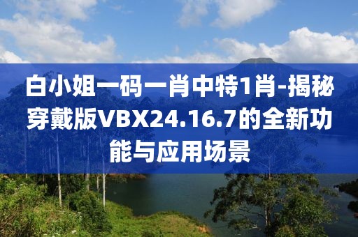 白小姐一码一肖中特1肖-揭秘穿戴版VBX24.16.7的全新功能与应用场景
