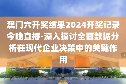 澳门六开奖结果2024开奖记录今晚直播-深入探讨全面数据分析在现代企业决策中的关键作用