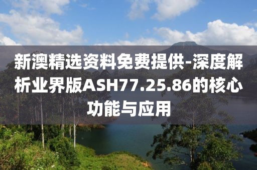 新澳精选资料免费提供-深度解析业界版ASH77.25.86的核心功能与应用