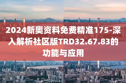 2024新奥资料免费精准175-深入解析社区版TRD32.67.83的功能与应用