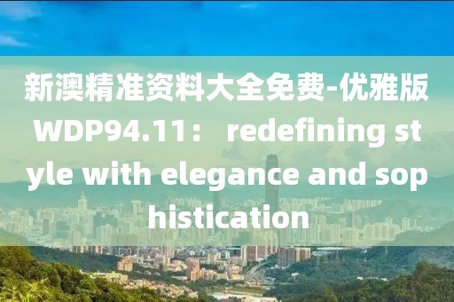 新澳精准资料大全免费-优雅版WDP94.11： redefining style with elegance and sophistication